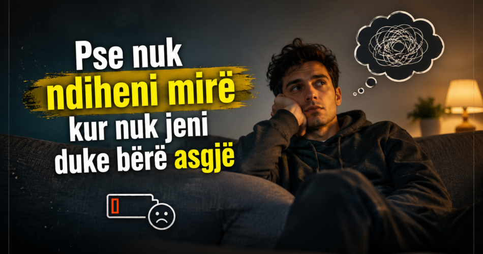 Pse nuk ndiheni mirë kur nuk jeni duke bërë asgjë