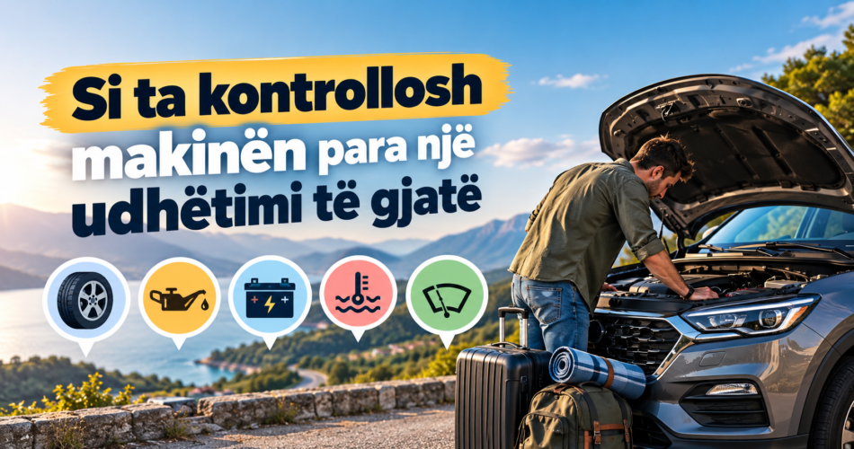 Si ta kontrollosh makinën para një udhëtimi të gjatë